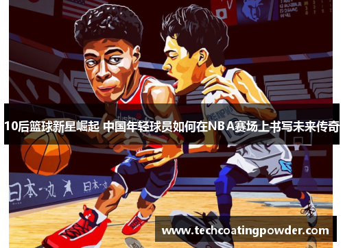 10后篮球新星崛起 中国年轻球员如何在NBA赛场上书写未来传奇